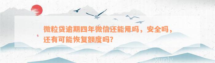 微粒贷逾期四年微信还能用吗，安全吗，还有可能恢复额度吗？