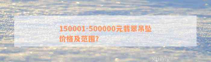 150001-500000元翡翠吊坠价格及范围？