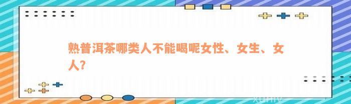 熟普洱茶哪类人不能喝呢女性、女生、女人？