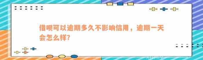 借呗可以逾期多久不影响信用，逾期一天会怎么样？