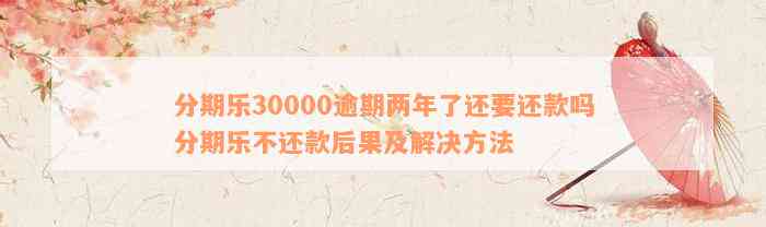 分期乐30000逾期两年了还要还款吗分期乐不还款后果及解决方法