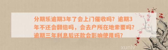 分期乐逾期3年了会上门催收吗？逾期3年不还会翻倍吗，会去户所在地索要吗？逾期三年利息后还款会影响使用吗？