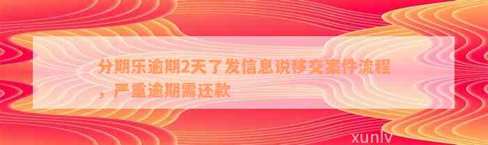 分期乐逾期2天了发信息说移交案件流程，严重逾期需还款