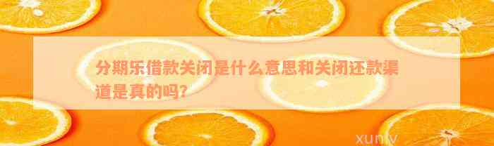 分期乐借款关闭是什么意思和关闭还款渠道是真的吗？