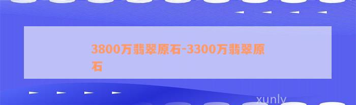 3800万翡翠原石-3300万翡翠原石