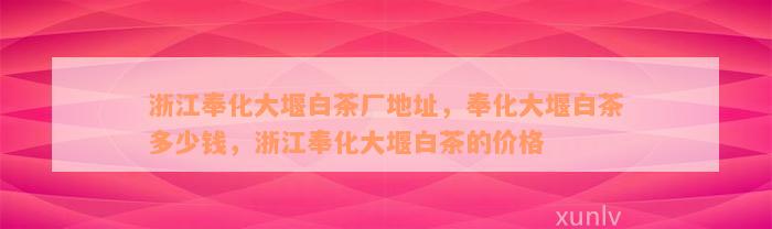 浙江奉化大堰白茶厂地址，奉化大堰白茶多少钱，浙江奉化大堰白茶的价格