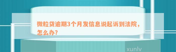 微粒贷逾期3个月发信息说起诉到法院，怎么办？