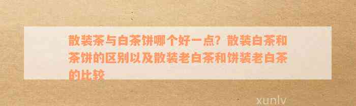 散装茶与白茶饼哪个好一点？散装白茶和茶饼的区别以及散装老白茶和饼装老白茶的比较