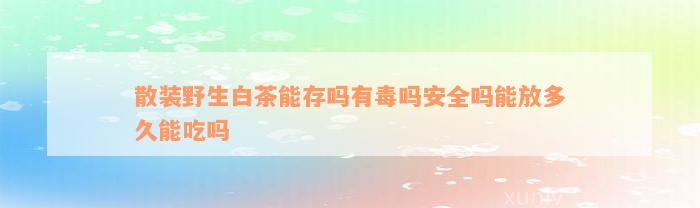 散装野生白茶能存吗有毒吗安全吗能放多久能吃吗