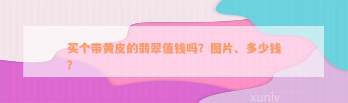 买个带黄皮的翡翠值钱吗？图片、多少钱？