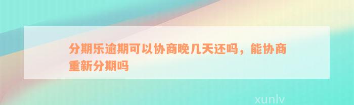 分期乐逾期可以协商晚几天还吗，能协商重新分期吗