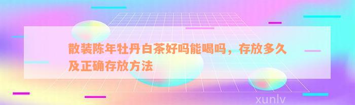 散装陈年牡丹白茶好吗能喝吗，存放多久及正确存放方法