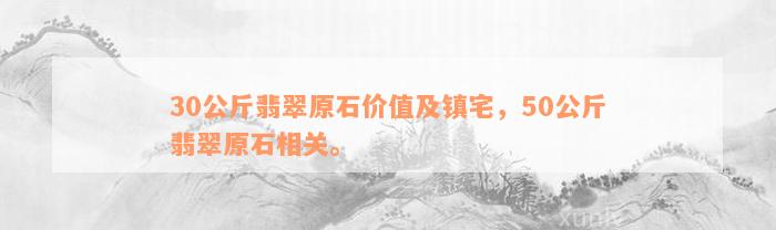 30公斤翡翠原石价值及镇宅，50公斤翡翠原石相关。