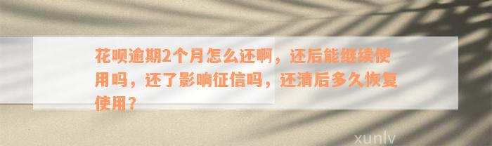 花呗逾期2个月怎么还啊，还后能继续使用吗，还了影响征信吗，还清后多久恢复使用？