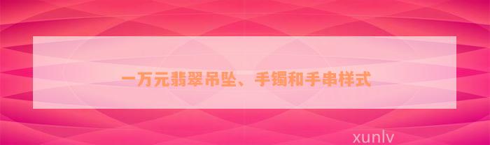 一万元翡翠吊坠、手镯和手串样式