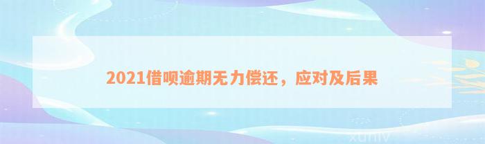 2021借呗逾期无力偿还，应对及后果