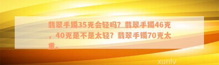 翡翠手镯35克会轻吗？翡翠手镯46克，40克是不是太轻？翡翠手镯70克太重。