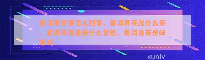 普洱茶青茶怎么回事，普洱青茶是什么茶，普洱茶青普是什么意思，普洱青茶是绿茶吗