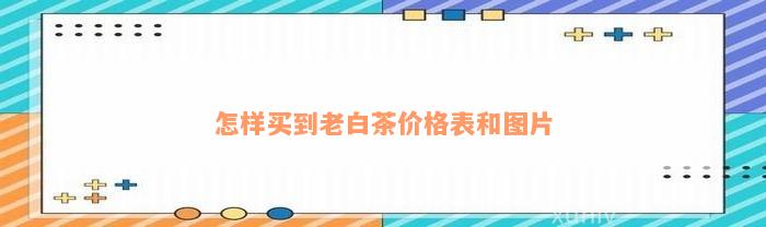 怎样买到老白茶价格表和图片