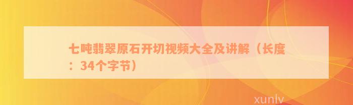 七吨翡翠原石开切视频大全及讲解（长度：34个字节）