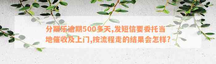 分期乐逾期500多天,发短信要委托当地催收及上门,按流程走的结果会怎样?