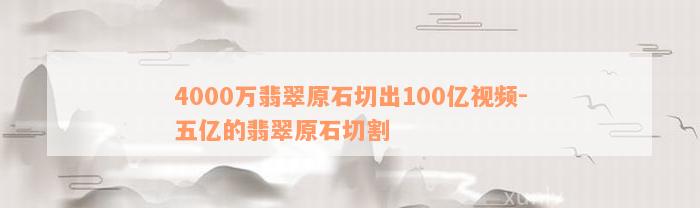 4000万翡翠原石切出100亿视频-五亿的翡翠原石切割