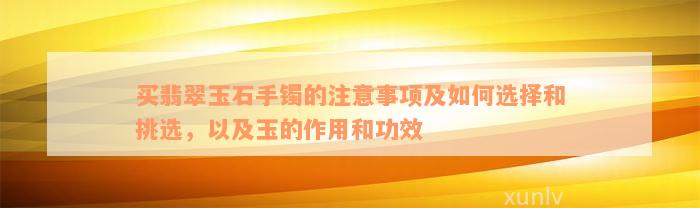 买翡翠玉石手镯的注意事项及如何选择和挑选，以及玉的作用和功效