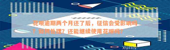 花呗逾期两个月还了后，征信会受影响吗？如何处理？还能继续使用花呗吗？