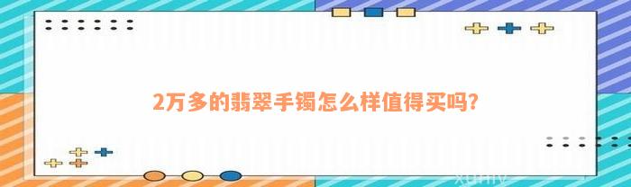 2万多的翡翠手镯怎么样值得买吗？