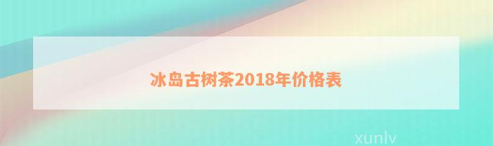 冰岛古树茶2018年价格表