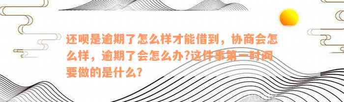 还呗是逾期了怎么样才能借到，协商会怎么样，逾期了会怎么办?这件事第一时间要做的是什么？