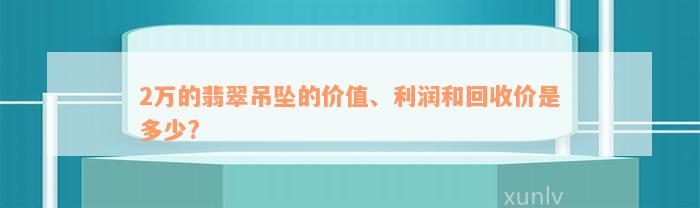 2万的翡翠吊坠的价值、利润和回收价是多少?