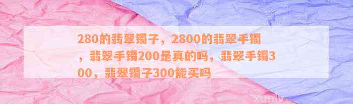 280的翡翠镯子，2800的翡翠手镯，翡翠手镯200是真的吗，翡翠手镯300，翡翠镯子300能买吗