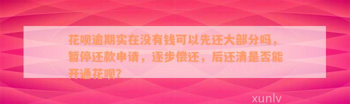 花呗逾期实在没有钱可以先还大部分吗，暂停还款申请，逐步偿还，后还清是否能开通花呗？