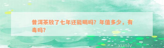 普洱茶放了七年还能喝吗？年值多少，有毒吗？