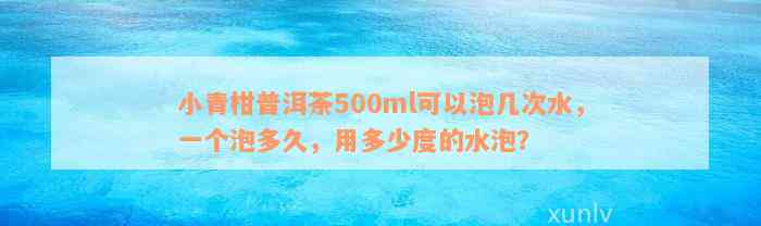 小青柑普洱茶500ml可以泡几次水，一个泡多久，用多少度的水泡？