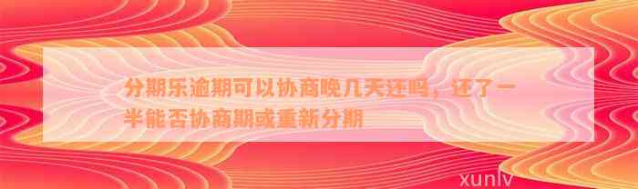 分期乐逾期可以协商晚几天还吗，还了一半能否协商期或重新分期