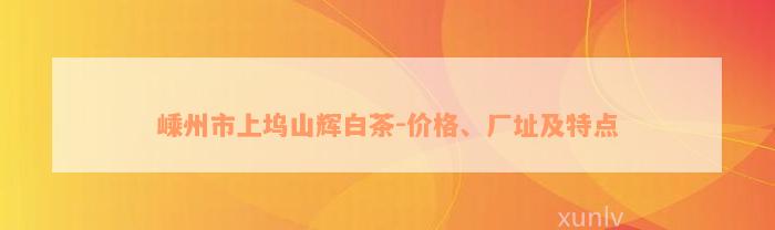 嵊州市上坞山辉白茶-价格、厂址及特点