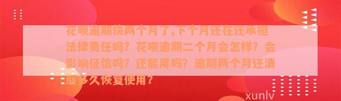 花呗逾期快两个月了,下个月还在还承担法律责任吗？花呗逾期二个月会怎样？会影响征信吗？还能用吗？逾期两个月还清后多久恢复使用？