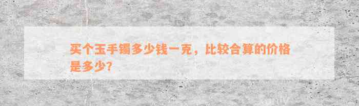 买个玉手镯多少钱一克，比较合算的价格是多少？