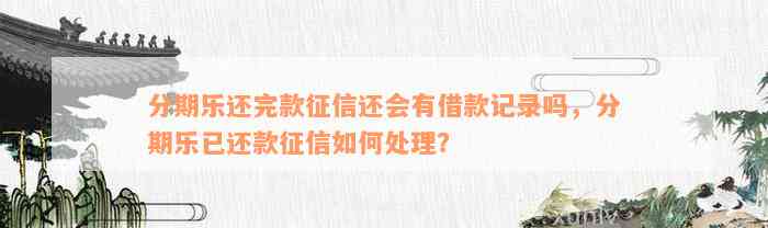 分期乐还完款征信还会有借款记录吗，分期乐已还款征信如何处理？