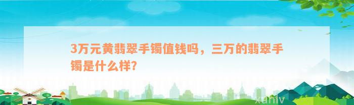 3万元黄翡翠手镯值钱吗，三万的翡翠手镯是什么样？