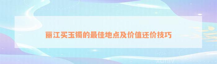 丽江买玉镯的最佳地点及价值还价技巧