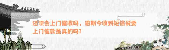 还呗会上门催收吗，逾期今收到短信说要上门催款是真的吗？