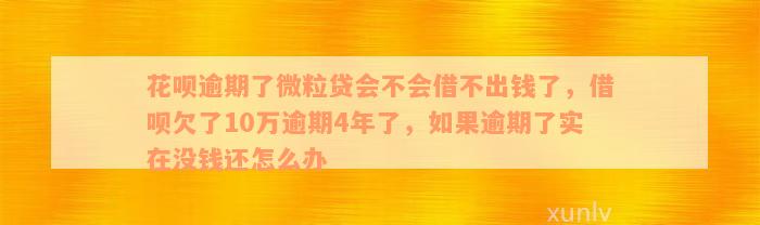 花呗逾期了微粒贷会不会借不出钱了，借呗欠了10万逾期4年了，如果逾期了实在没钱还怎么办