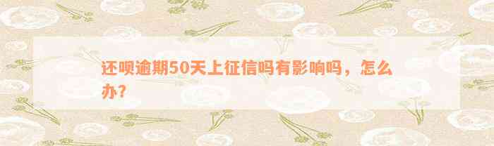 还呗逾期50天上征信吗有影响吗，怎么办？