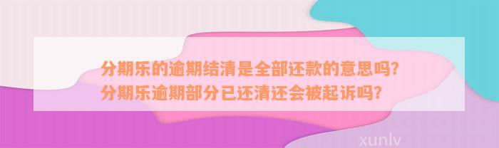 分期乐的逾期结清是全部还款的意思吗？分期乐逾期部分已还清还会被起诉吗？