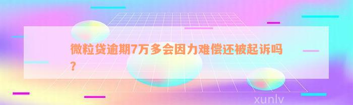 微粒贷逾期7万多会因力难偿还被起诉吗？