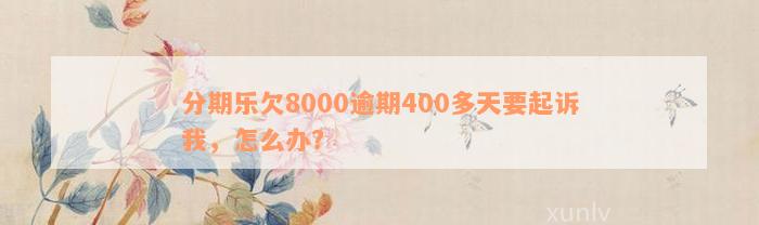 分期乐欠8000逾期400多天要起诉我，怎么办？