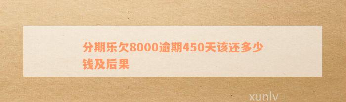 分期乐欠8000逾期450天该还多少钱及后果